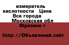 измеритель    кислотности › Цена ­ 380 - Все города  »    . Московская обл.,Фрязино г.